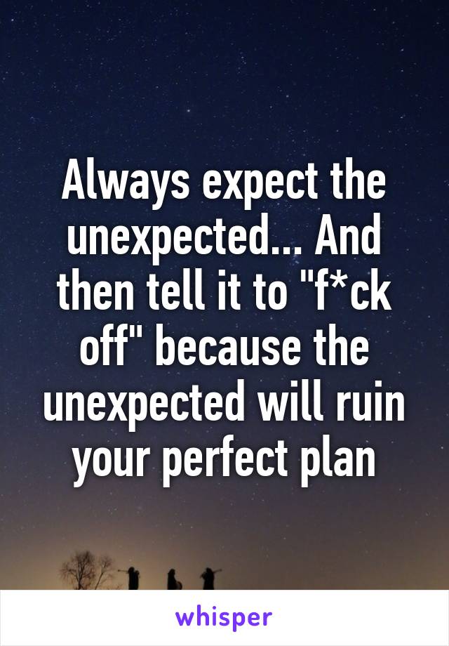 Always expect the unexpected... And then tell it to "f*ck off" because the unexpected will ruin your perfect plan