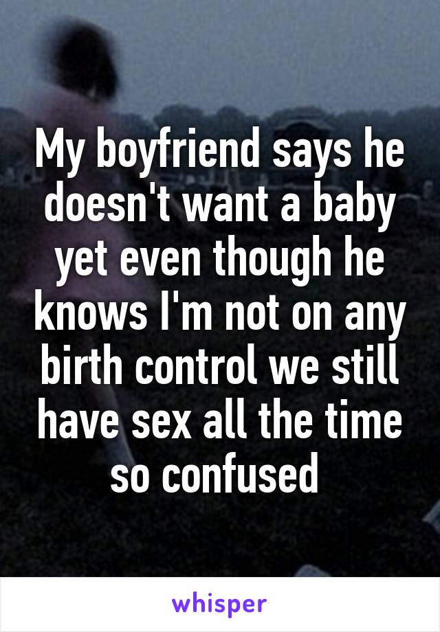 My boyfriend says he doesn't want a baby yet even though he knows I'm not on any birth control we still have sex all the time so confused 