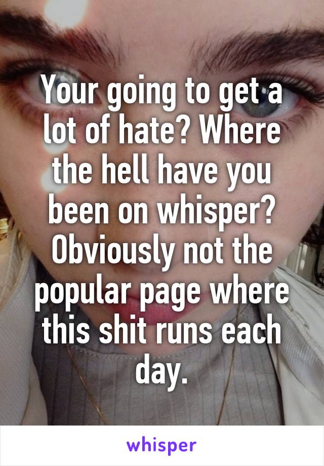 Your going to get a lot of hate? Where the hell have you been on whisper? Obviously not the popular page where this shit runs each day.