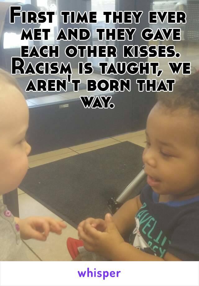 First time they ever met and they gave each other kisses. Racism is taught, we aren't born that way. 