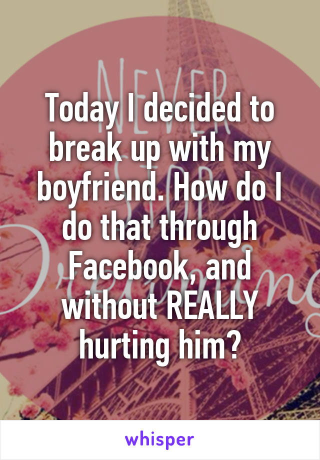 Today I decided to break up with my boyfriend. How do I do that through Facebook, and without REALLY hurting him?