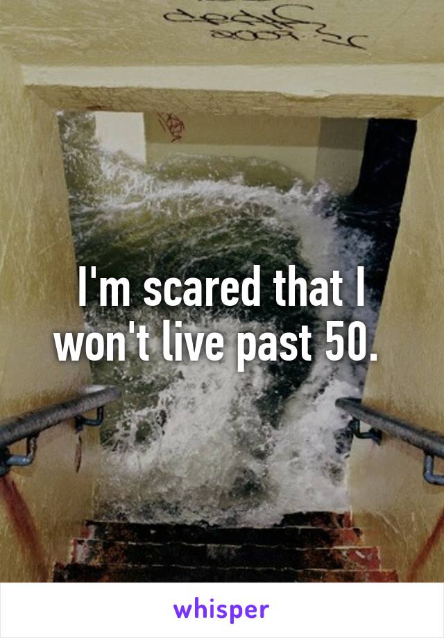 I'm scared that I won't live past 50. 