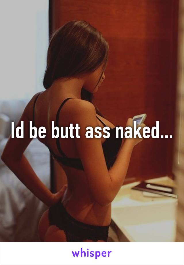 Id be butt ass naked...