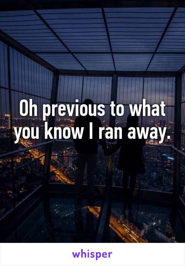 Oh previous to what you know I ran away. 