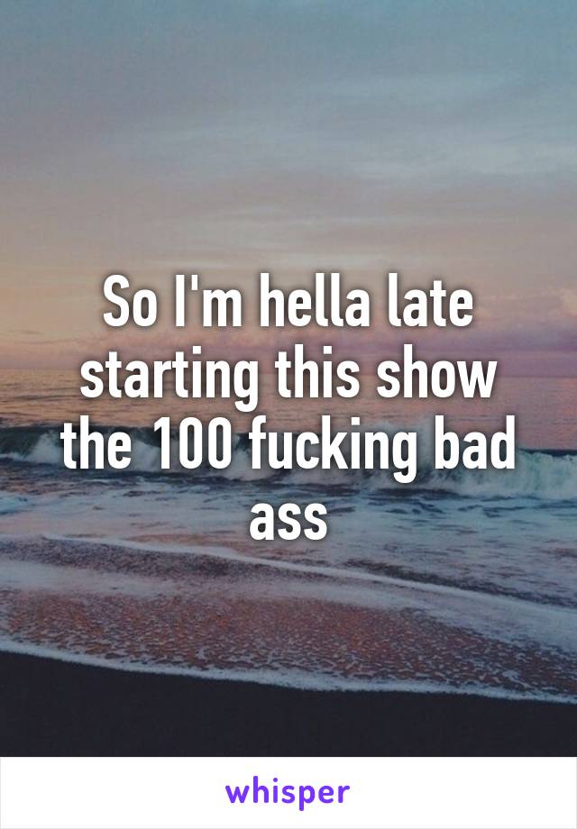 So I'm hella late starting this show the 100 fucking bad ass