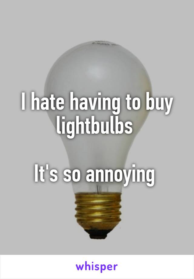 I hate having to buy lightbulbs 

It's so annoying 