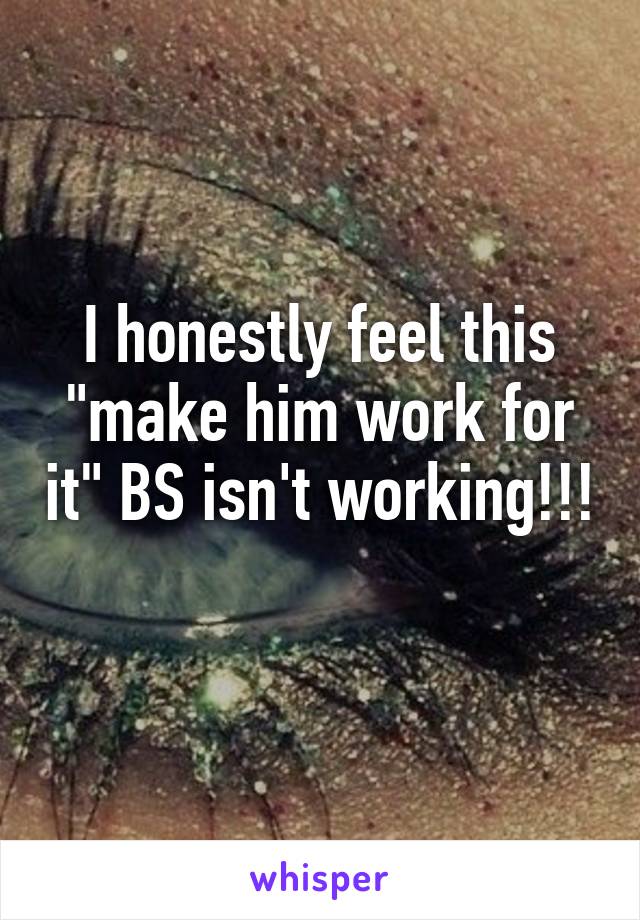 I honestly feel this "make him work for it" BS isn't working!!! 