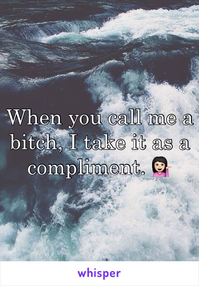 When you call me a bitch, I take it as a compliment. 💁🏻