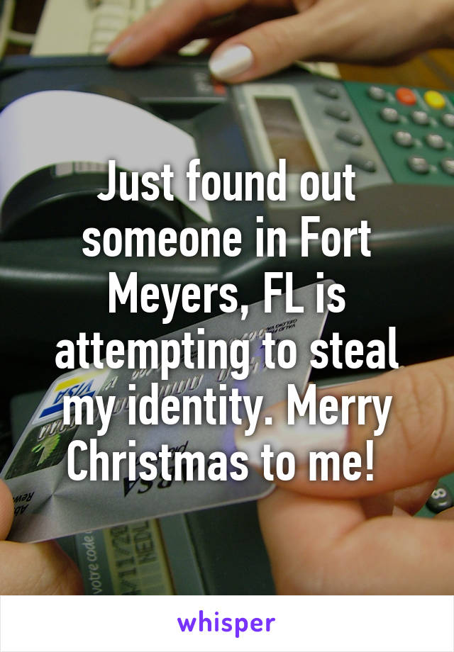 Just found out someone in Fort Meyers, FL is attempting to steal my identity. Merry Christmas to me! 