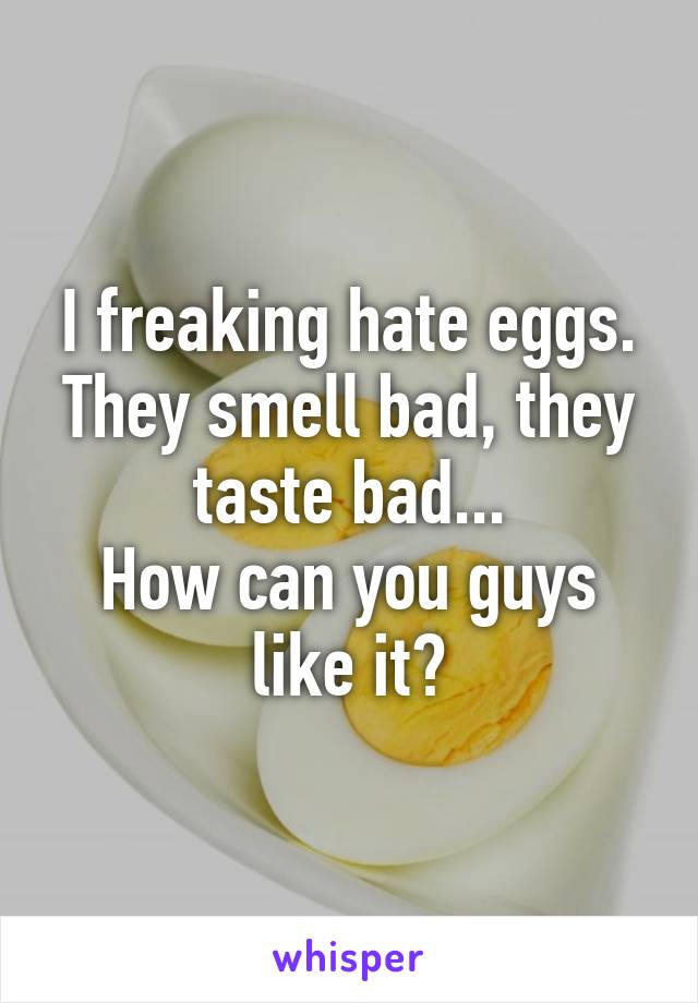 I freaking hate eggs.
They smell bad, they taste bad...
How can you guys like it?