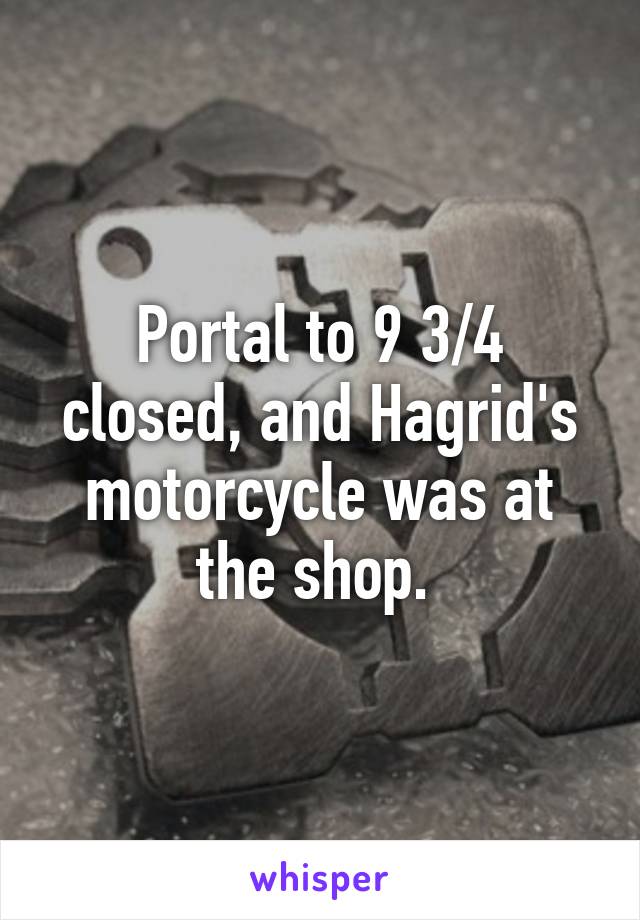 Portal to 9 3/4 closed, and Hagrid's motorcycle was at the shop. 