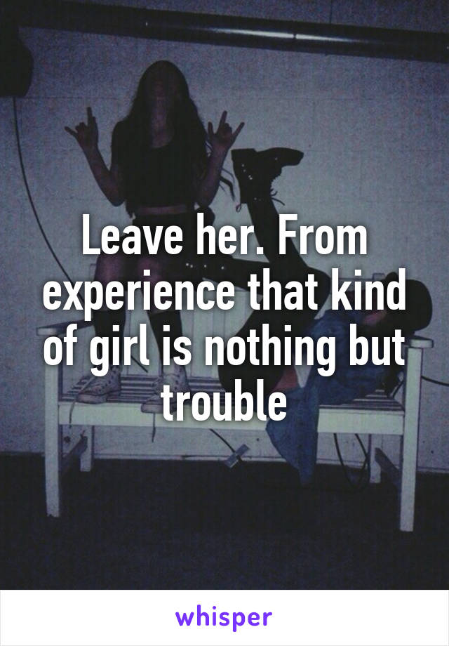 Leave her. From experience that kind of girl is nothing but trouble