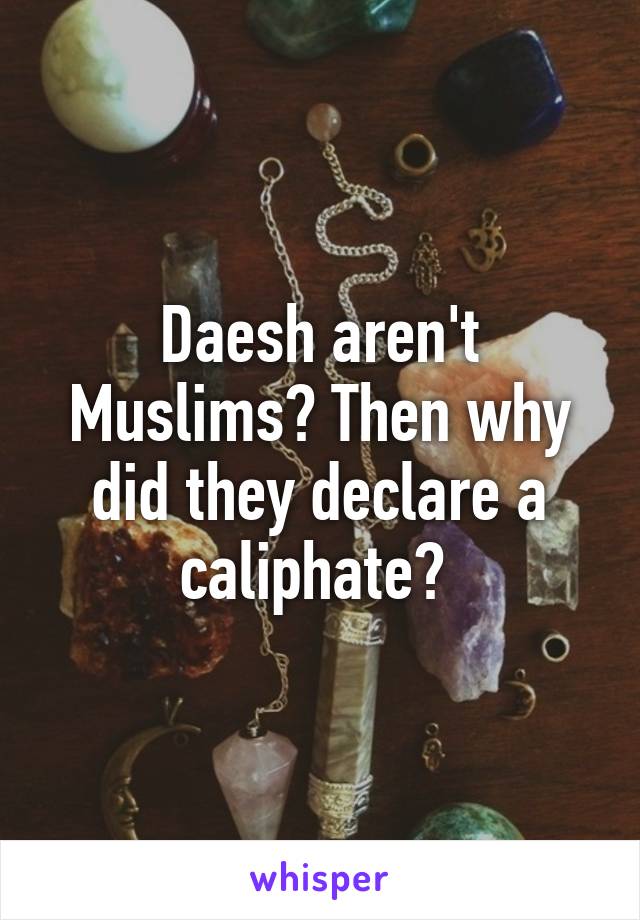 Daesh aren't Muslims? Then why did they declare a caliphate? 