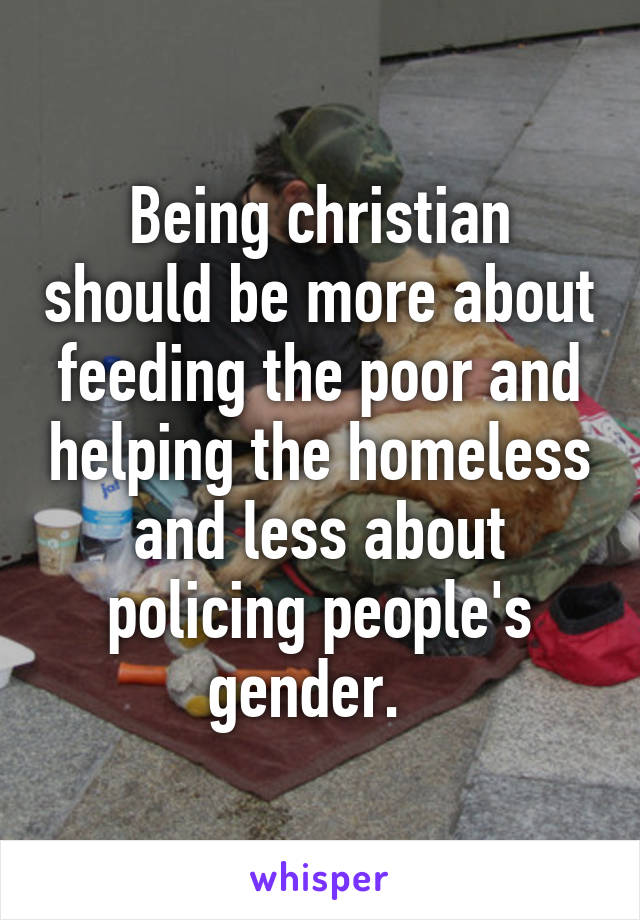 Being christian should be more about feeding the poor and helping the homeless and less about policing people's gender.  