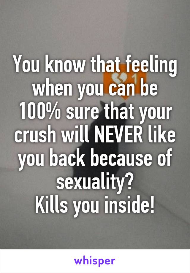 You know that feeling when you can be 100% sure that your crush will NEVER like you back because of sexuality?
Kills you inside!