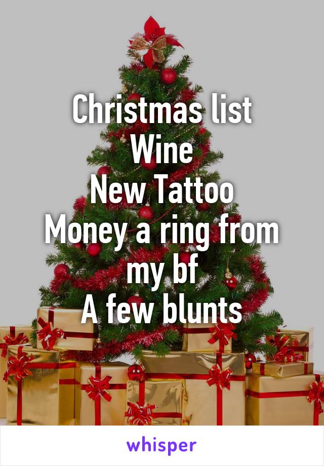 Christmas list
Wine
New Tattoo
Money a ring from my bf
A few blunts
