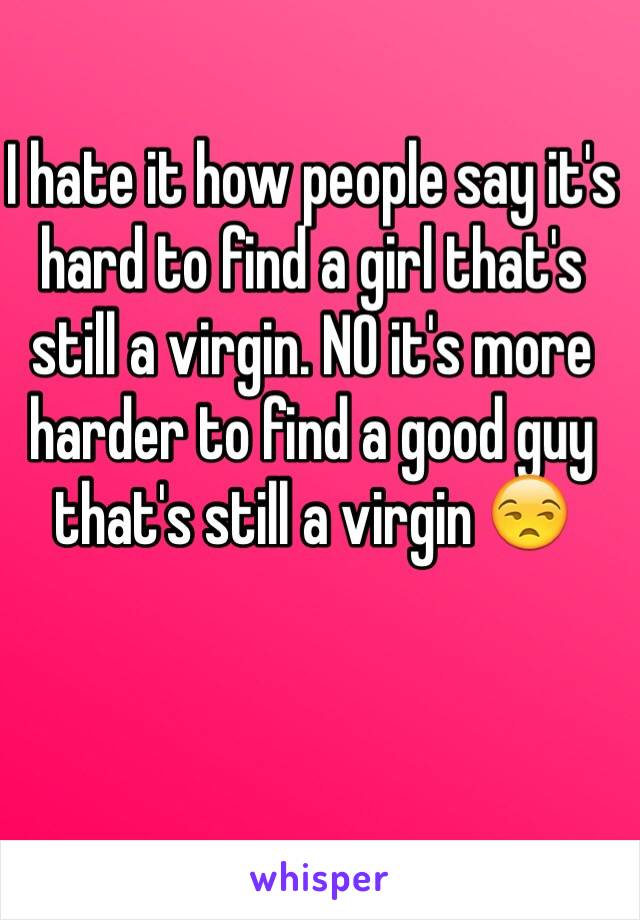 I hate it how people say it's hard to find a girl that's still a virgin. NO it's more harder to find a good guy that's still a virgin 😒