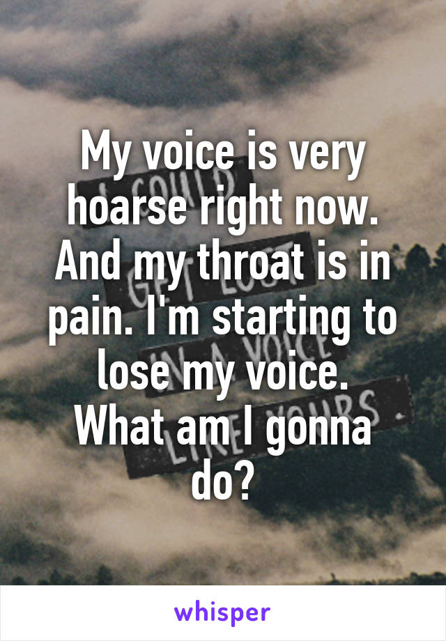 My voice is very hoarse right now. And my throat is in pain. I'm starting to lose my voice.
What am I gonna do?