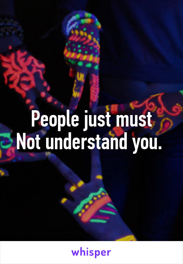 People just must
Not understand you. 