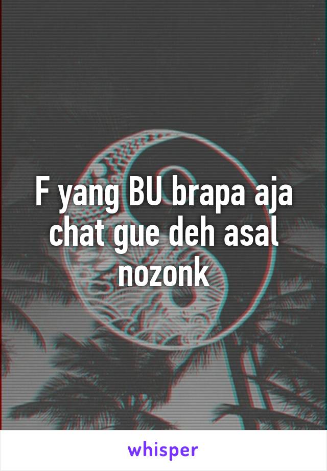 F yang BU brapa aja chat gue deh asal nozonk