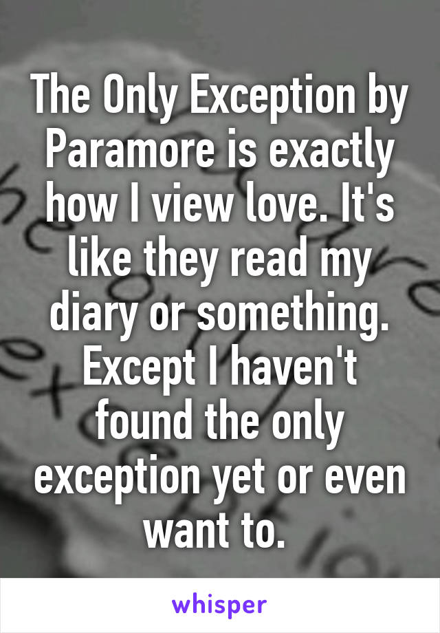 The Only Exception by Paramore is exactly how I view love. It's like they read my diary or something. Except I haven't found the only exception yet or even want to. 