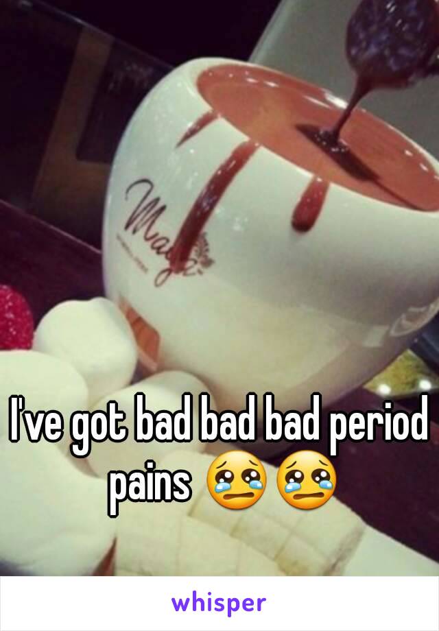 I've got bad bad bad period pains 😢😢