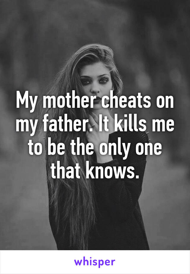 My mother cheats on my father. It kills me to be the only one that knows.