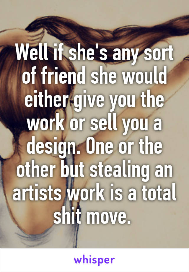 Well if she's any sort of friend she would either give you the work or sell you a design. One or the other but stealing an artists work is a total shit move. 