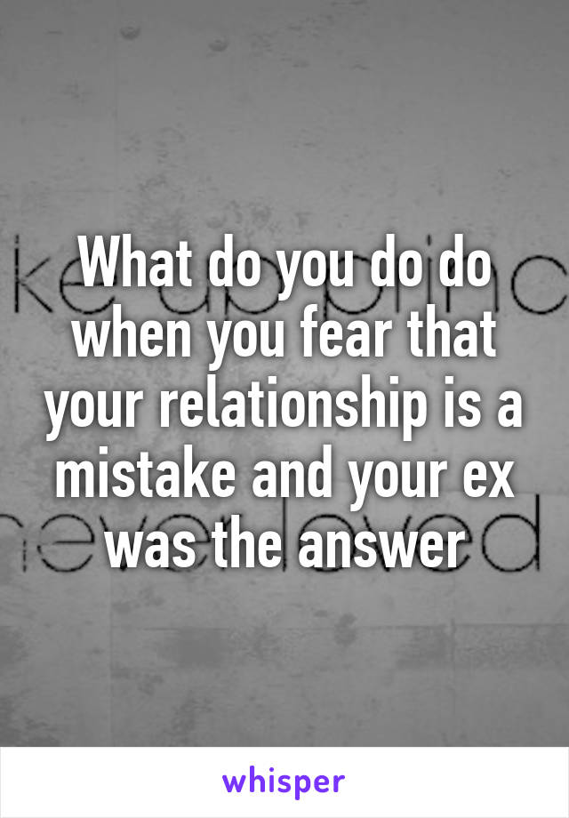 What do you do do when you fear that your relationship is a mistake and your ex was the answer