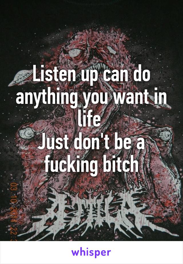 Listen up can do anything you want in life 
Just don't be a fucking bitch
