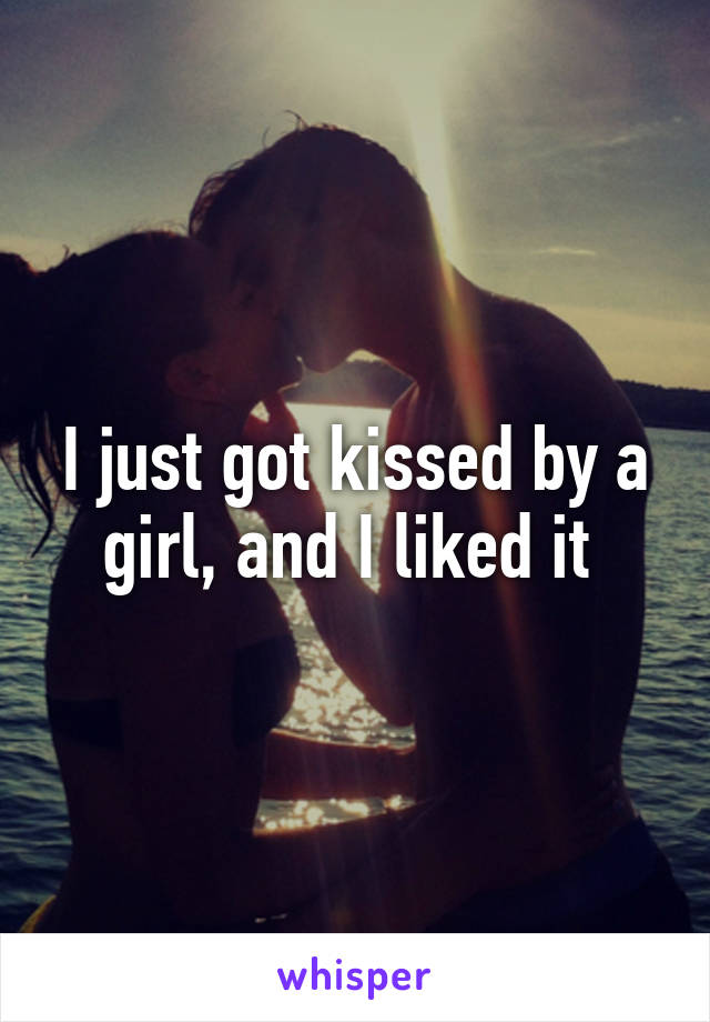 I just got kissed by a girl, and I liked it 