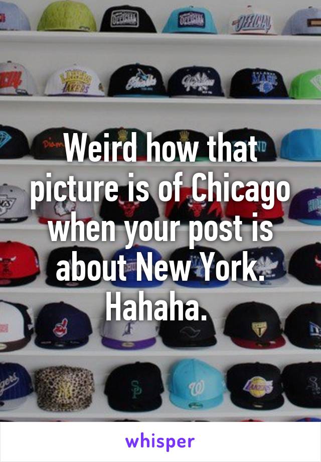 Weird how that picture is of Chicago when your post is about New York. Hahaha. 