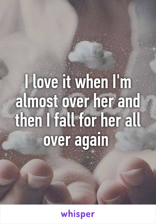 I love it when I'm almost over her and then I fall for her all over again 