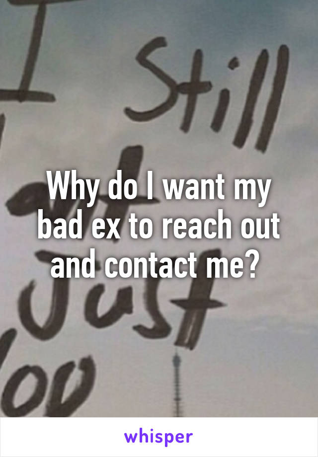 Why do I want my bad ex to reach out and contact me? 