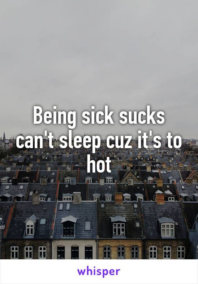 Being sick sucks can't sleep cuz it's to hot