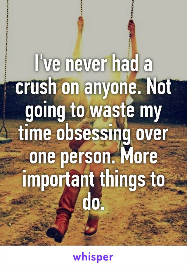 I've never had a crush on anyone. Not going to waste my time obsessing over one person. More important things to do.