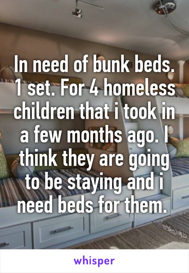 In need of bunk beds. 1 set. For 4 homeless children that i took in a few months ago. I think they are going to be staying and i need beds for them. 