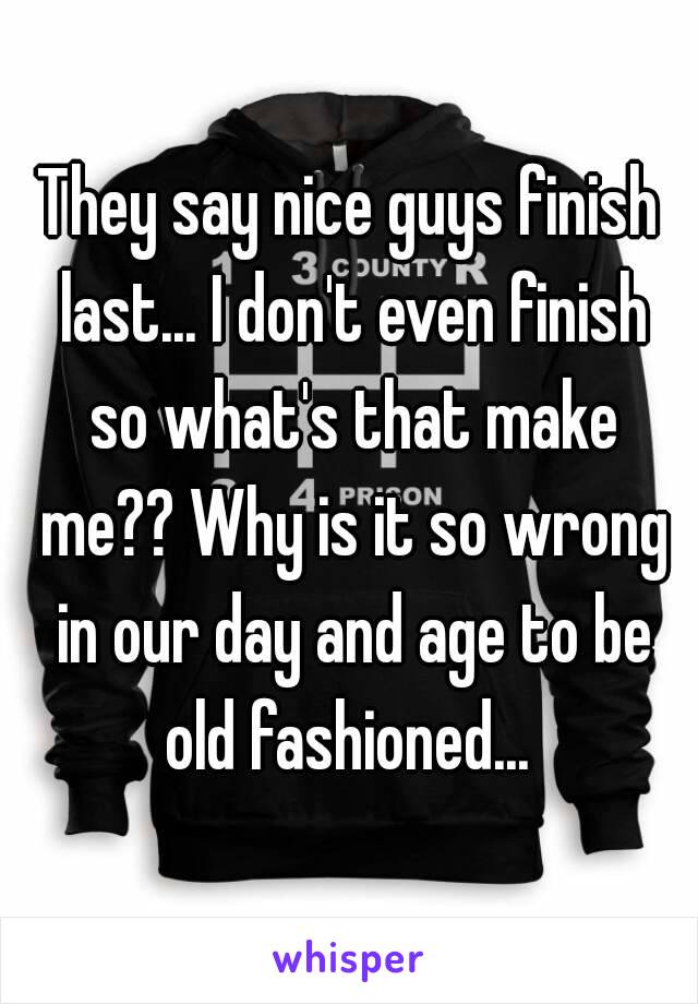 They say nice guys finish last... I don't even finish so what's that make me?? Why is it so wrong in our day and age to be old fashioned... 