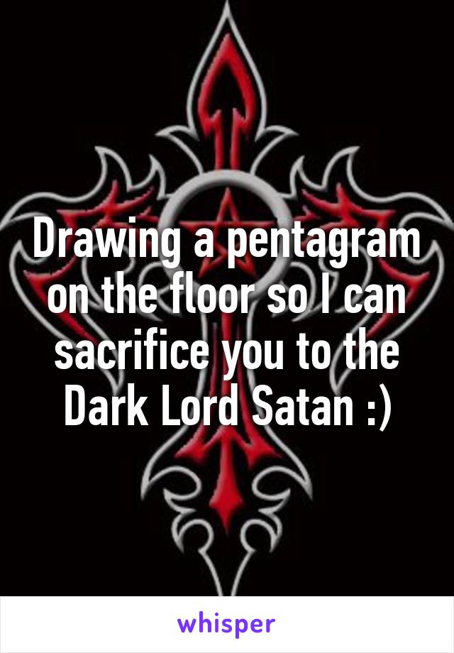 Drawing a pentagram on the floor so I can sacrifice you to the Dark Lord Satan :)