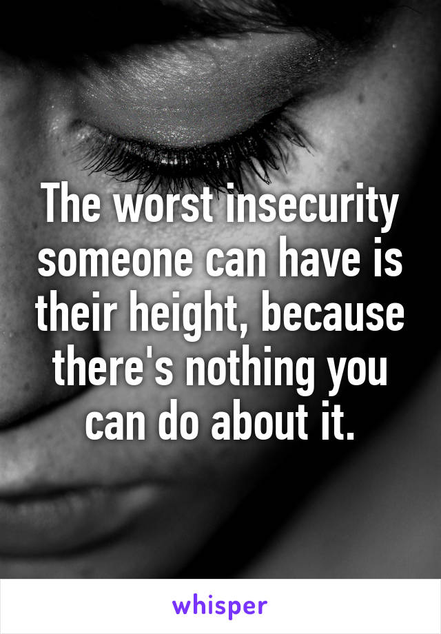 The worst insecurity someone can have is their height, because there's nothing you can do about it.