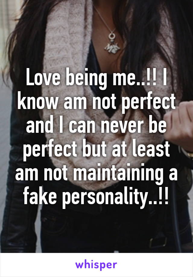 Love being me..!! I know am not perfect and I can never be perfect but at least am not maintaining a fake personality..!!