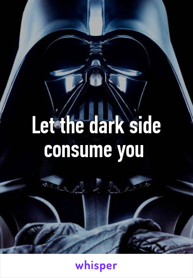 Let the dark side consume you 