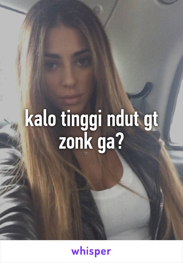 kalo tinggi ndut gt zonk ga?