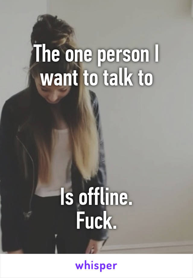 The one person I want to talk to




Is offline.
Fuck.