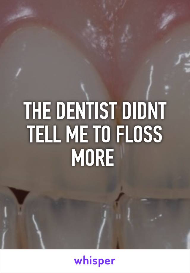 THE DENTIST DIDNT TELL ME TO FLOSS MORE 