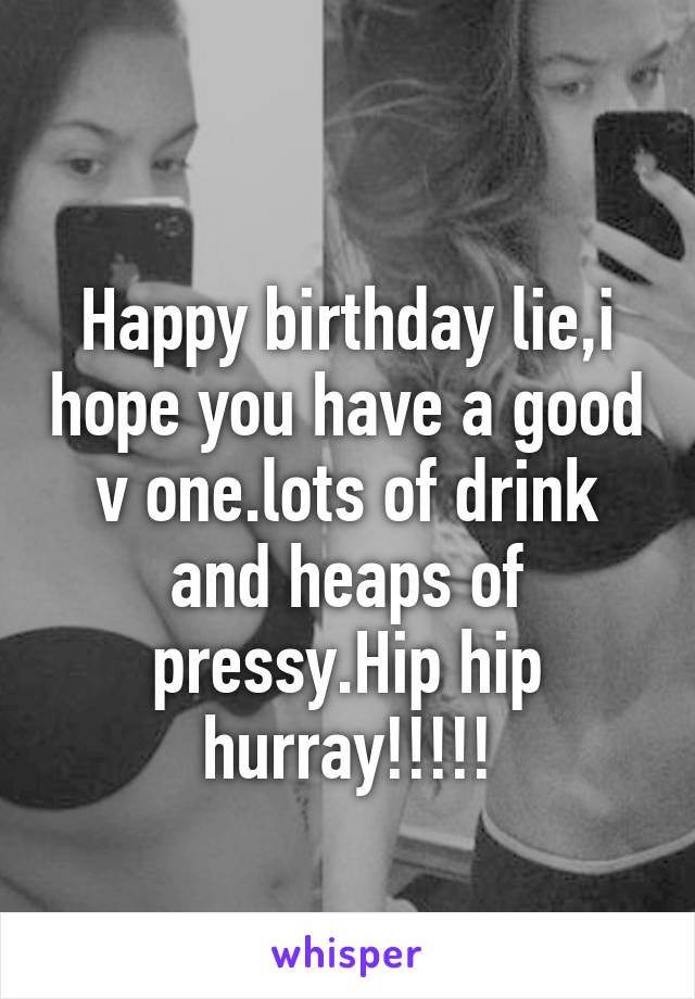 
Happy birthday lie,i hope you have a good v one.lots of drink and heaps of pressy.Hip hip hurray!!!!!