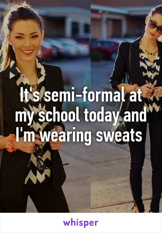 It's semi-formal at my school today and I'm wearing sweats 