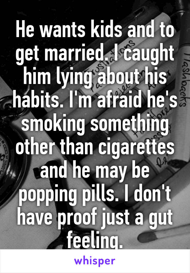 He wants kids and to get married. I caught him lying about his habits. I'm afraid he's smoking something other than cigarettes and he may be popping pills. I don't have proof just a gut feeling.