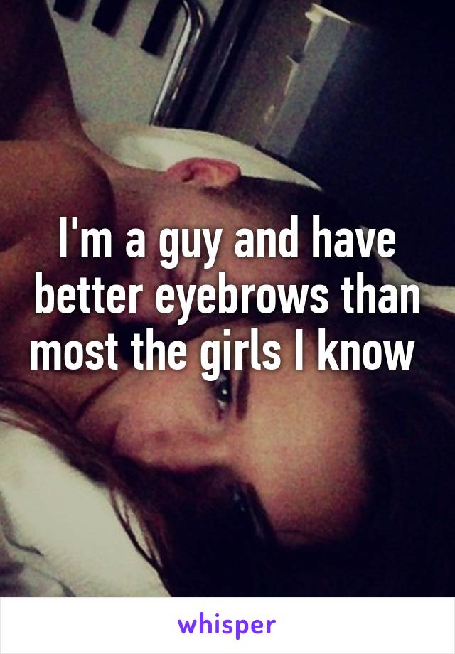 I'm a guy and have better eyebrows than most the girls I know 
