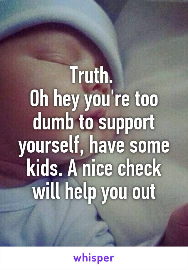 Truth. 
Oh hey you're too dumb to support yourself, have some kids. A nice check will help you out